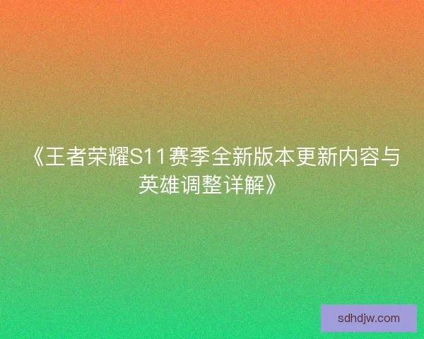 《王者荣耀S11赛季全新版本更新内容与英雄调整详解》