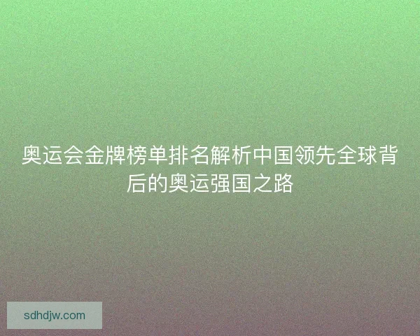 奥运会金牌榜单排名解析中国领先全球背后的奥运强国之路